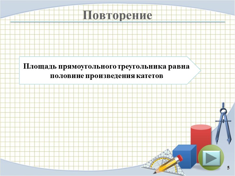 Повторение 5 Площадь прямоугольного треугольника равна половине произведения катетов
